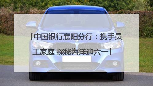 中国银行襄阳分行：携手员工家庭 探秘海洋迎六一