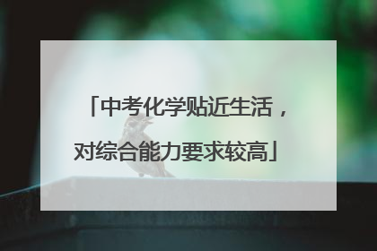 中考化学贴近生活，对综合能力要求较高