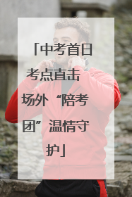中考首日考点直击 场外“陪考团”温情守护