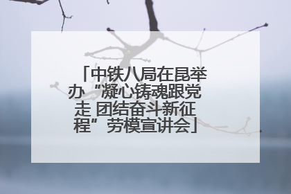 中铁八局在昆举办“凝心铸魂跟党走 团结奋斗新征程”劳模宣讲会