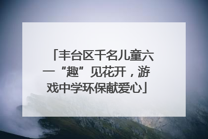 丰台区千名儿童六一“趣”见花开，游戏中学环保献爱心
