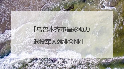 乌鲁木齐市福彩助力退役军人就业创业