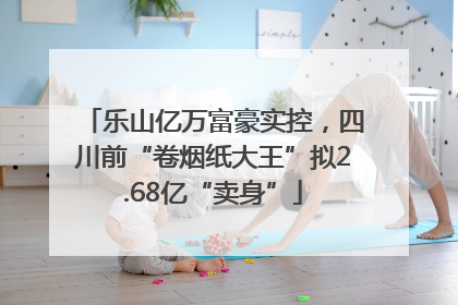 乐山亿万富豪实控，四川前“卷烟纸大王”拟2.68亿“卖身”