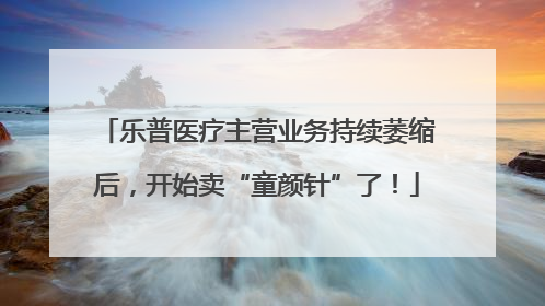 乐普医疗主营业务持续萎缩后，开始卖“童颜针”了！
