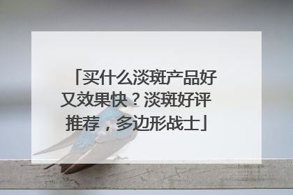 买什么淡斑产品好又效果快？淡斑好评推荐，多边形战士