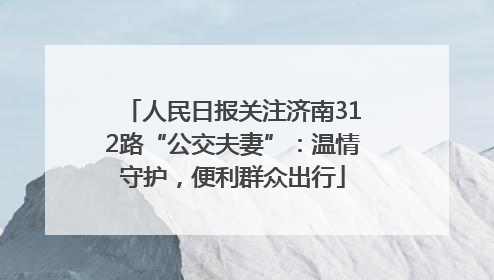人民日报关注济南312路“公交夫妻”：温情守护，便利群众出行
