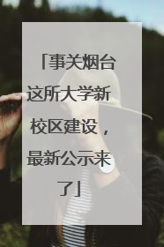 事关烟台这所大学新校区建设，最新公示来了