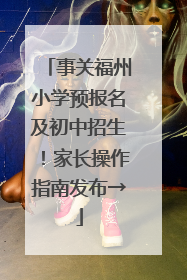 事关福州小学预报名及初中招生！家长操作指南发布→