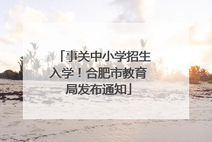 事关中小学招生入学！合肥市教育局发布通知