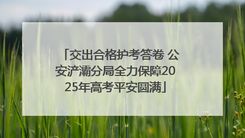 交出合格护考答卷 公安浐灞分局全力保障2025年高考平安圆满