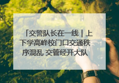 交警队长在一线｜上下学高峰校门口交通秩序混乱 交管经开大队多举措进行整治