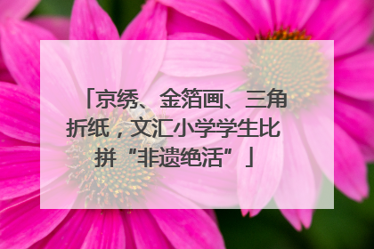 京绣、金箔画、三角折纸，文汇小学学生比拼“非遗绝活”