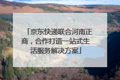 京东快递联合河南正商，合作打造一站式生活服务解决方案