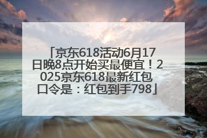京东618活动6月17日晚8点开始买最便宜！2025京东618最新红包口令是：红包到手798