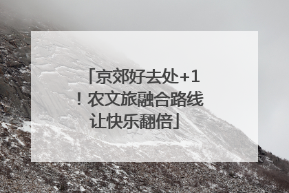 京郊好去处+1！农文旅融合路线让快乐翻倍