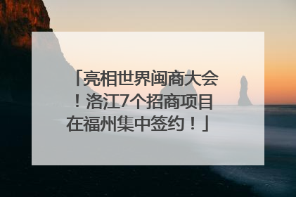 亮相世界闽商大会！洛江7个招商项目在福州集中签约！
