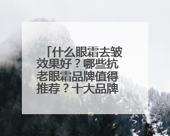 什么眼霜去皱效果好？哪些抗老眼霜品牌值得推荐？十大品牌揭秘