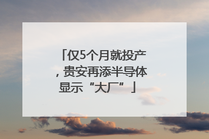 仅5个月就投产，贵安再添半导体显示“大厂”