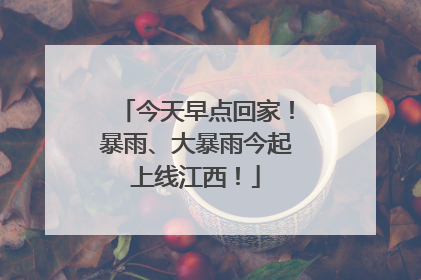 今天早点回家！暴雨、大暴雨今起上线江西！