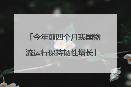 今年前四个月我国物流运行保持韧性增长