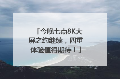 今晚七点8K大屏之约继续，四重体验值得期待！