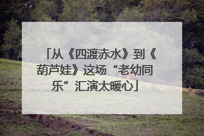 从《四渡赤水》到《葫芦娃》这场“老幼同乐”汇演太暖心