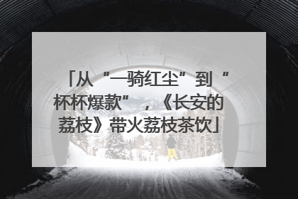 从“一骑红尘”到“杯杯爆款”，《长安的荔枝》带火荔枝茶饮