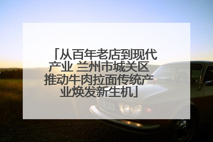从百年老店到现代产业 兰州市城关区推动牛肉拉面传统产业焕发新生机