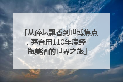 从碎坛飘香到世博焦点，茅台用110年演绎一瓶美酒的世界之旅