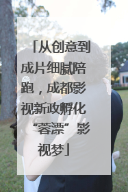 从创意到成片细腻陪跑，成都影视新政孵化“蓉漂”影视梦