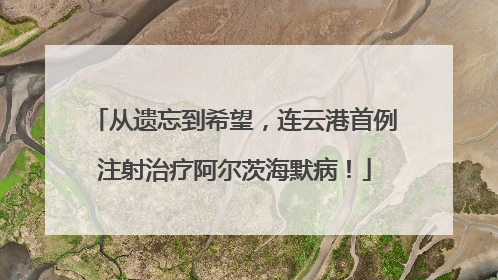 从遗忘到希望，连云港首例注射治疗阿尔茨海默病！