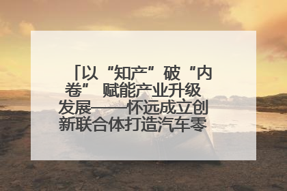 以“知产”破“内卷” 赋能产业升级发展——怀远成立创新联合体打造汽车零部件产业新高地