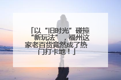 以“旧时光”碰撞“新玩法”，福州这家老百货竟然成了热门打卡地！