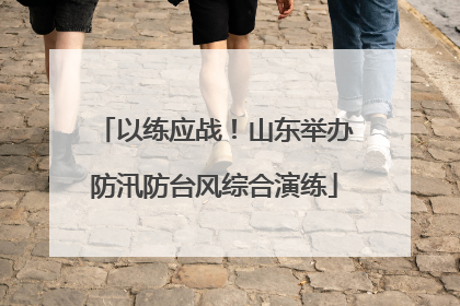以练应战！山东举办防汛防台风综合演练