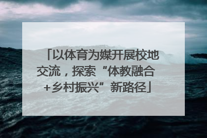 以体育为媒开展校地交流，探索“体教融合+乡村振兴”新路径