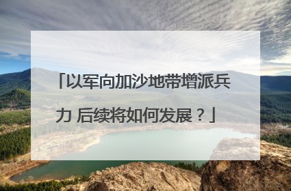 以军向加沙地带增派兵力 后续将如何发展？