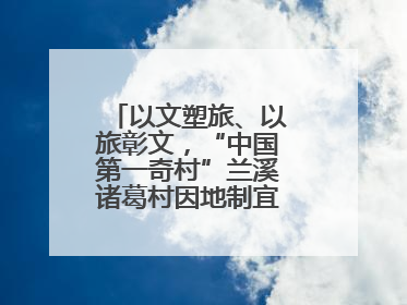 以文塑旅、以旅彰文，“中国第一奇村”兰溪诸葛村因地制宜激活千年文脉
