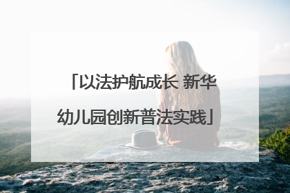以法护航成长 新华幼儿园创新普法实践