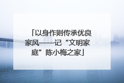 以身作则传承优良家风——记“文明家庭”陈小梅之家