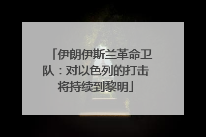 伊朗伊斯兰革命卫队：对以色列的打击将持续到黎明