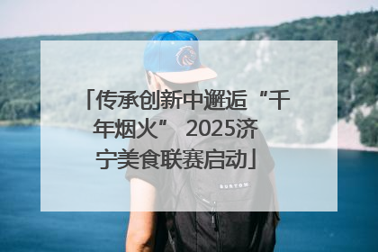 传承创新中邂逅“千年烟火” 2025济宁美食联赛启动
