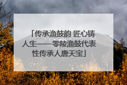 传承渔鼓韵 匠心铸人生——零陵渔鼓代表性传承人唐天宝