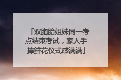 双胞胎姐妹同一考点结束考试，家人手捧鲜花仪式感满满