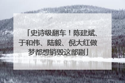 史诗级翻车！陈建斌、于和伟、陆毅、倪大红做梦都想销毁这部剧