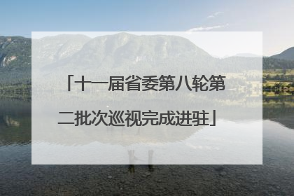 十一届省委第八轮第二批次巡视完成进驻