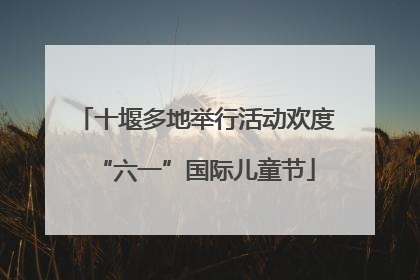 十堰多地举行活动欢度“六一”国际儿童节
