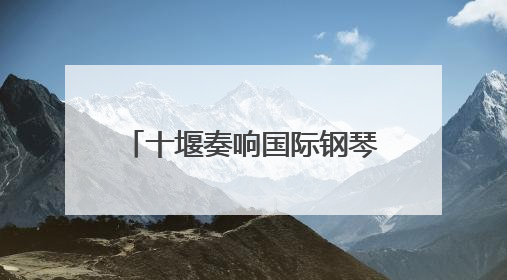 十堰奏响国际钢琴艺术华章——2025拉赫玛尼诺夫青少年国际钢琴大赛十堰赛区启动