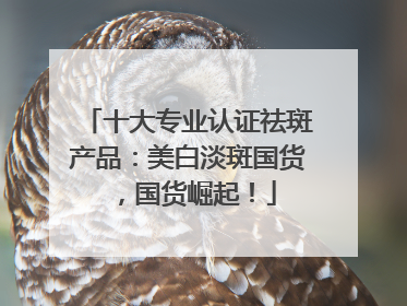 十大专业认证祛斑产品：美白淡斑国货，国货崛起！