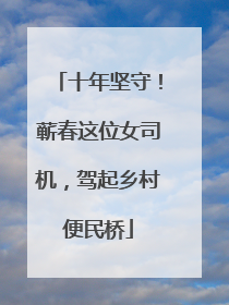 十年坚守！蕲春这位女司机，驾起乡村便民桥