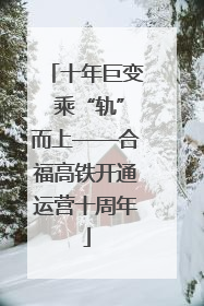 十年巨变 乘“轨”而上——合福高铁开通运营十周年